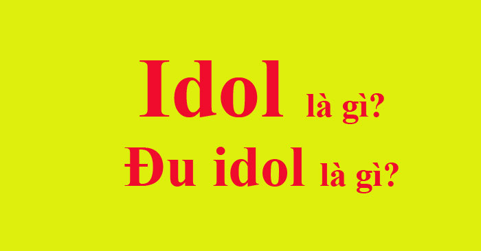 Ý nghĩa của thuật ngữ idol và "đu idol" là gì?